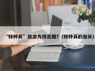 “特种兵”旅游为何出圈?（特种兵的旅长）