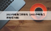 2023今晚澳门开特马（2023今晚澳门开特马78期）