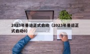 2023年暑运正式启动（2023年暑运正式启动0）