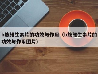 b族维生素片的功效与作用（b族维生素片的功效与作用图片）