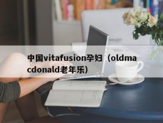 中国vitafusion孕妇（oldmacdonald老年乐）