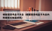 破解版游戏盒子大全（破解版游戏盒子大全内购破解无限版单机）