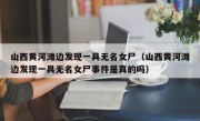 山西黄河滩边发现一具无名女尸（山西黄河滩边发现一具无名女尸事件是真的吗）