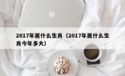 2017年属什么生肖（2017年属什么生肖今年多大）