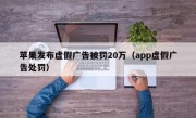 苹果发布虚假广告被罚20万（app虚假广告处罚）