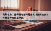 高级社会工作师报考条件是什么（高级社会工作师报考条件是什么）