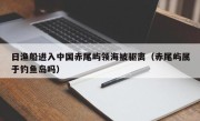 日渔船进入中国赤尾屿领海被驱离（赤尾屿属于钓鱼岛吗）