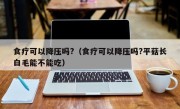 食疗可以降压吗?（食疗可以降压吗?平菇长白毛能不能吃）