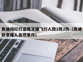 奥迪闯红灯追尾又撞飞行人致2死2伤（奥迪故意撞人自燃事件）