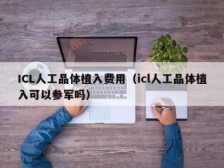 ICL人工晶体植入费用（icl人工晶体植入可以参军吗）