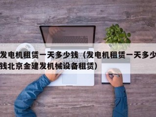 发电机租赁一天多少钱（发电机租赁一天多少钱北京金建发机械设备租赁）