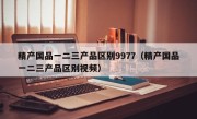 精产国品一二三产品区别9977（精产国品一二三产品区别视频）