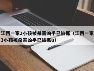 江西一家3小孩被杀害凶手已被抓（江西一家3小孩被杀害凶手已被抓u）