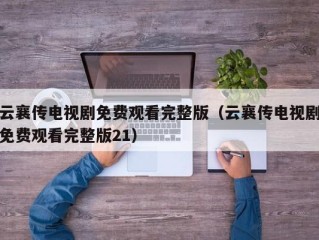 云襄传电视剧免费观看完整版（云襄传电视剧免费观看完整版21）