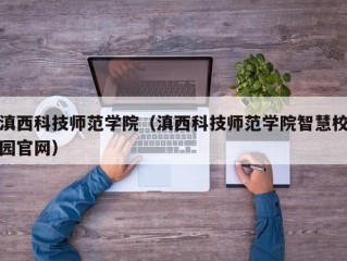 滇西科技师范学院（滇西科技师范学院智慧校园官网）