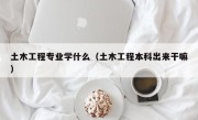 土木工程专业学什么（土木工程本科出来干嘛）