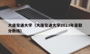 大连交通大学（大连交通大学2023年录取分数线）