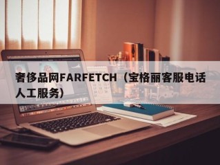 奢侈品网FARFETCH（宝格丽客服电话人工服务）