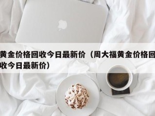 黄金价格回收今日最新价（周大福黄金价格回收今日最新价）