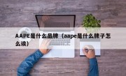 AAPE是什么品牌（aape是什么牌子怎么读）