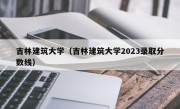 吉林建筑大学（吉林建筑大学2023录取分数线）