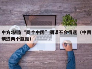 中方:制造“两个中国”图谋不会得逞（中国制造两个瓶颈）