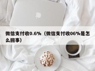 微信支付收0.6%（微信支付收06%是怎么回事）