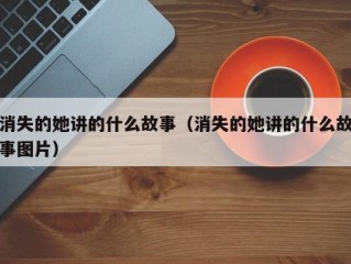 消失的她讲的什么故事（消失的她讲的什么故事图片）