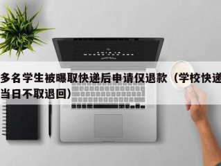 多名学生被曝取快递后申请仅退款（学校快递当日不取退回）