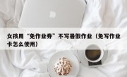 女孩用“免作业券”不写暑假作业（免写作业卡怎么使用）