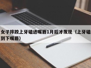 女子摔跤上牙磕进嘴唇1月后才发现（上牙磕到下嘴唇）