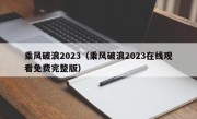 乘风破浪2023（乘风破浪2023在线观看免费完整版）