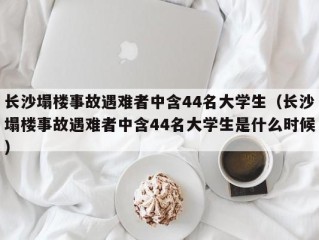 长沙塌楼事故遇难者中含44名大学生（长沙塌楼事故遇难者中含44名大学生是什么时候）