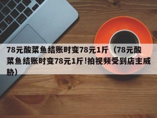 78元酸菜鱼结账时变78元1斤（78元酸菜鱼结账时变78元1斤!拍视频受到店主威胁）