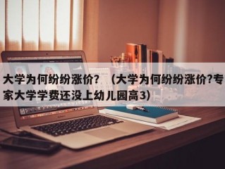 大学为何纷纷涨价？（大学为何纷纷涨价?专家大学学费还没上幼儿园高3）