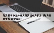 加方要求中方外交人员离境中方驳斥（加方指责中方 大使驳斥）