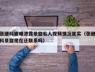 张继科被曝泄露景甜私人视频情况属实（张继科景甜现在还联系吗）