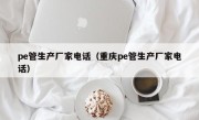 pe管生产厂家电话（重庆pe管生产厂家电话）