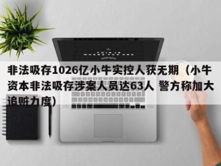 非法吸存1026亿小牛实控人获无期（小牛资本非法吸存涉案人员达63人 警方称加大追赃力度）