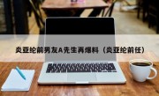 炎亚纶前男友A先生再爆料（炎亚纶前任）