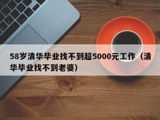 58岁清华毕业找不到超5000元工作（清华毕业找不到老婆）