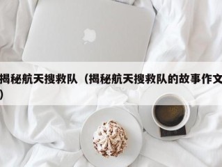 揭秘航天搜救队（揭秘航天搜救队的故事作文）