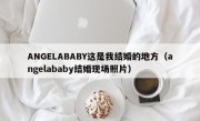 ANGELABABY这是我结婚的地方（angelababy结婚现场照片）