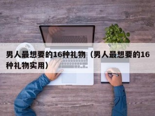 男人最想要的16种礼物（男人最想要的16种礼物实用）