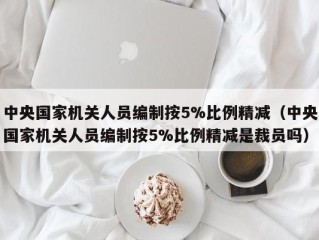 中央国家机关人员编制按5%比例精减（中央国家机关人员编制按5%比例精减是裁员吗）