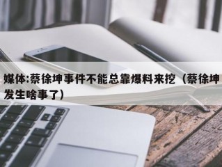 媒体:蔡徐坤事件不能总靠爆料来挖（蔡徐坤发生啥事了）