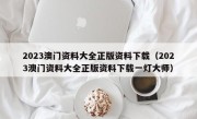 2023澳门资料大全正版资料下载（2023澳门资料大全正版资料下载一灯大师）