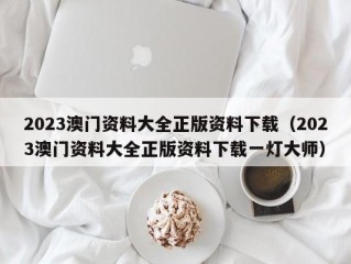 2023澳门资料大全正版资料下载（2023澳门资料大全正版资料下载一灯大师）