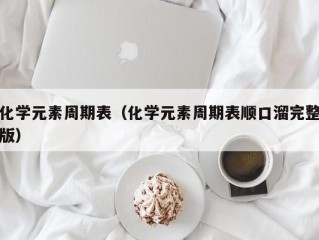 化学元素周期表（化学元素周期表顺口溜完整版）