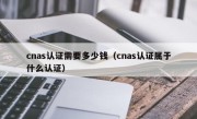 cnas认证需要多少钱（cnas认证属于什么认证）